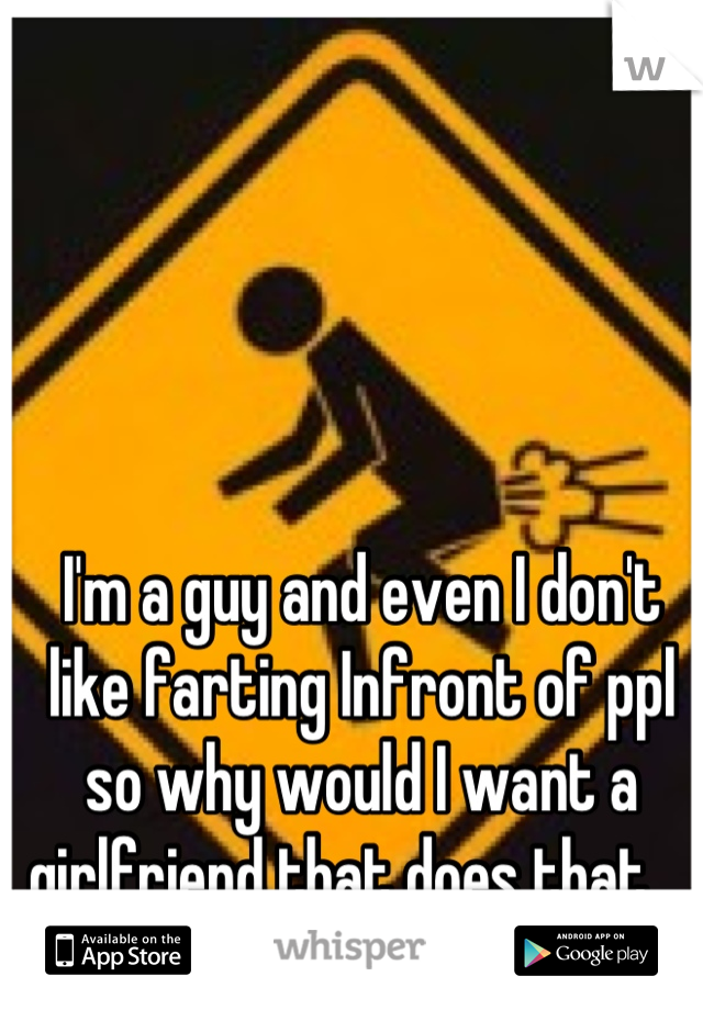 I'm a guy and even I don't like farting Infront of ppl so why would I want a girlfriend that does that... 