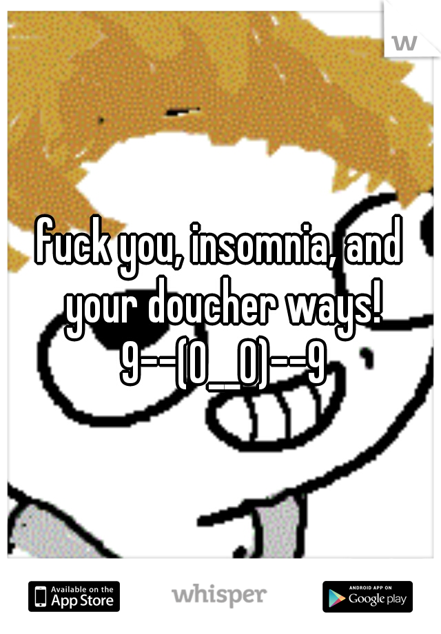 fuck you, insomnia, and your doucher ways! 9--(0__0)--9