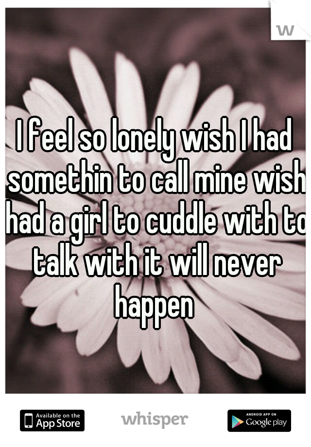 I feel so lonely wish I had somethin to call mine wish had a girl to cuddle with to talk with it will never happen 