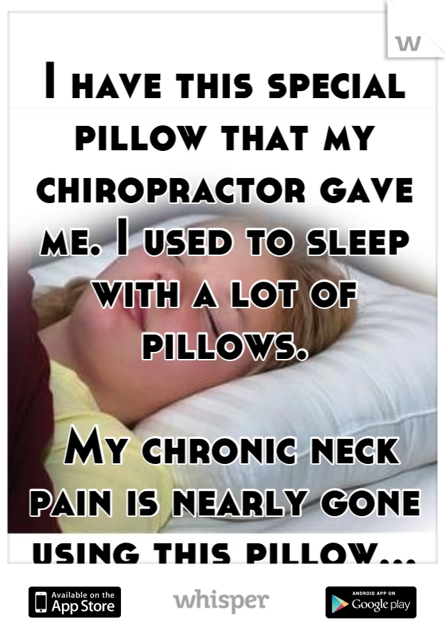 I have this special pillow that my chiropractor gave me. I used to sleep with a lot of pillows.

 My chronic neck pain is nearly gone using this pillow...