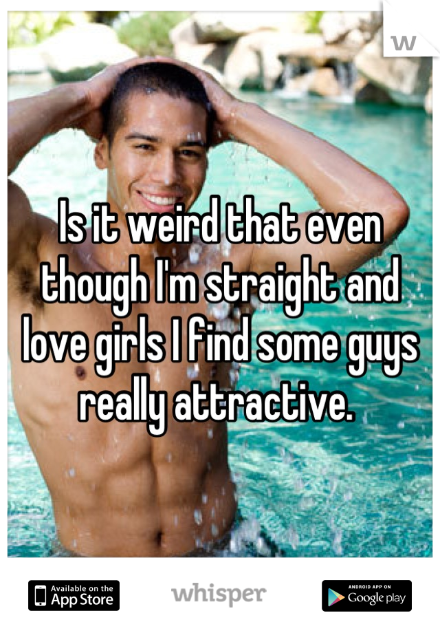 Is it weird that even though I'm straight and love girls I find some guys really attractive. 