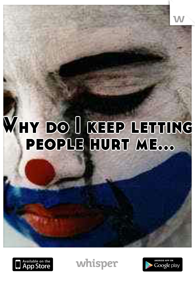 Why do I keep letting people hurt me...