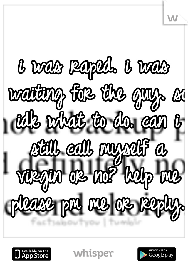 i was raped. i was waiting for the guy. so idk what to do. can i still call myself a virgin or no? help me please pm me or reply.