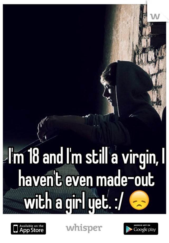 I'm 18 and I'm still a virgin, I haven't even made-out with a girl yet. :/ 😞