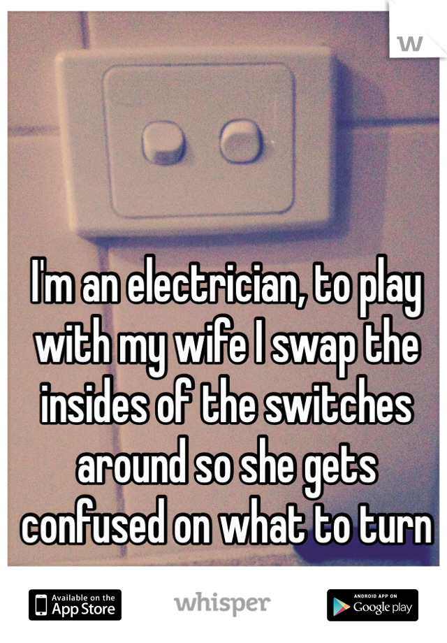 I'm an electrician, to play with my wife I swap the insides of the switches around so she gets confused on what to turn on.