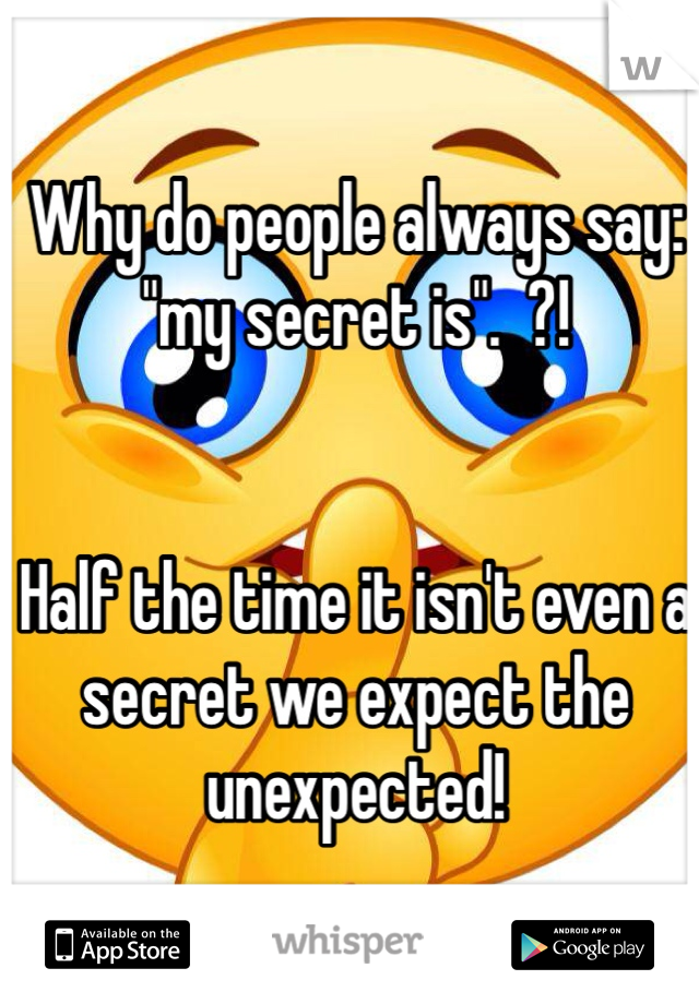 Why do people always say: "my secret is".  ?! 


Half the time it isn't even a secret we expect the  unexpected! 