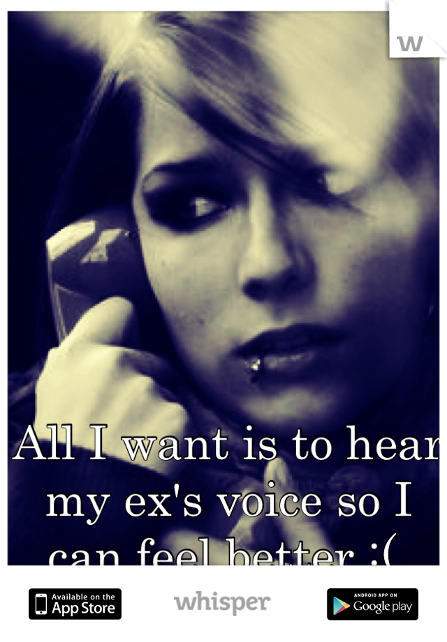 All I want is to hear my ex's voice so I can feel better :( 