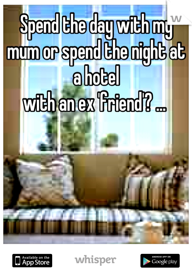 Spend the day with my mum or spend the night at a hotel
with an ex 'friend'? ... 