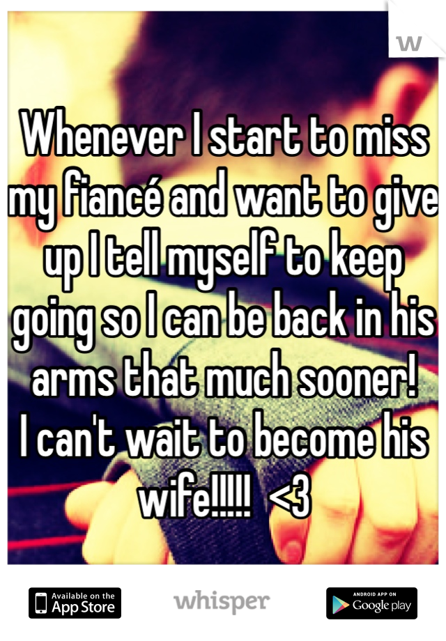 Whenever I start to miss my fiancé and want to give up I tell myself to keep going so I can be back in his arms that much sooner!
I can't wait to become his wife!!!!!  <3