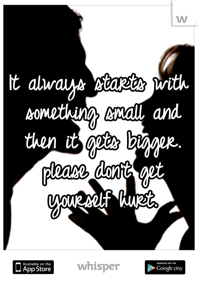 It always starts with something small and then it gets bigger. please don't get yourself hurt.