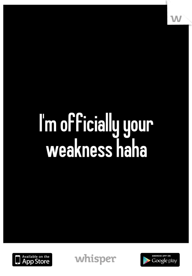 I'm officially your weakness haha