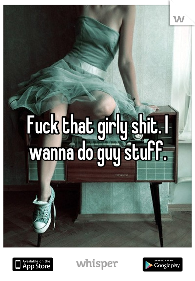 Fuck that girly shit. I wanna do guy stuff.