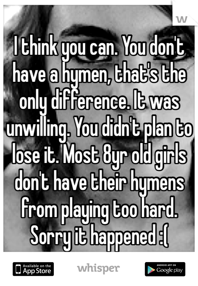 I think you can. You don't have a hymen, that's the only difference. It was unwilling. You didn't plan to lose it. Most 8yr old girls don't have their hymens from playing too hard. Sorry it happened :(