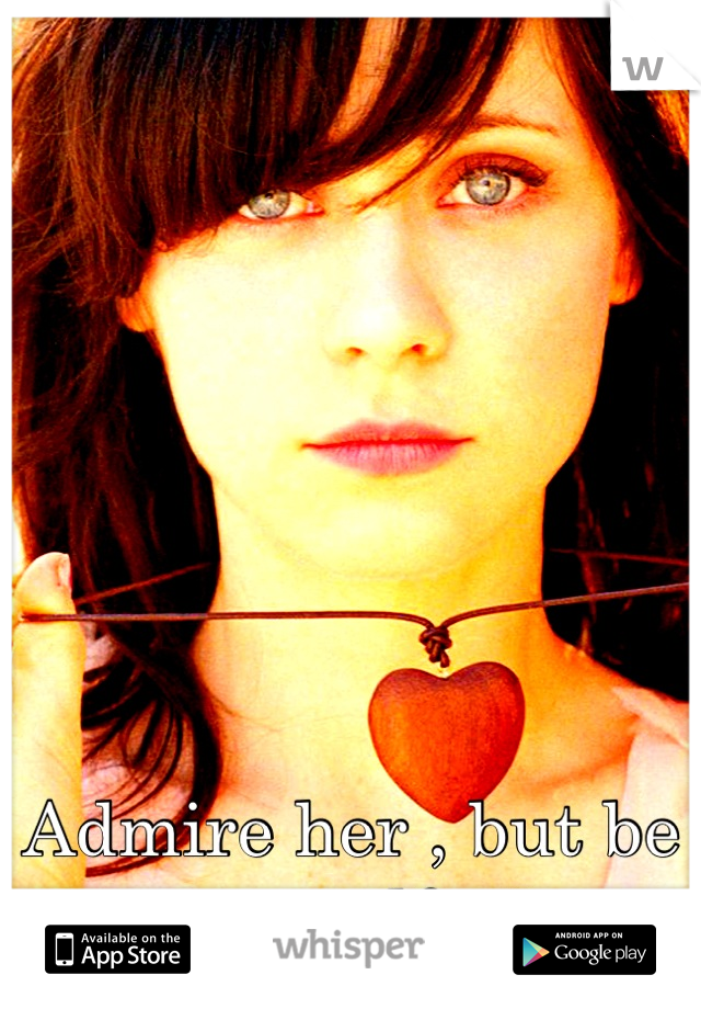 Admire her , but be yourself <3