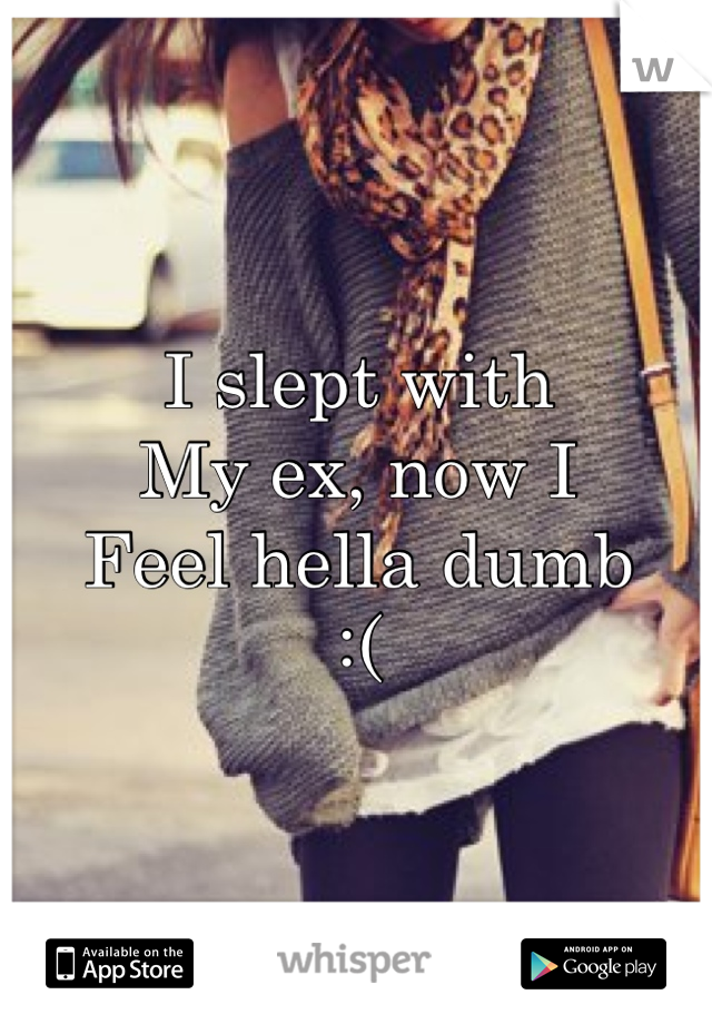 I slept with 
My ex, now I 
Feel hella dumb
:( 