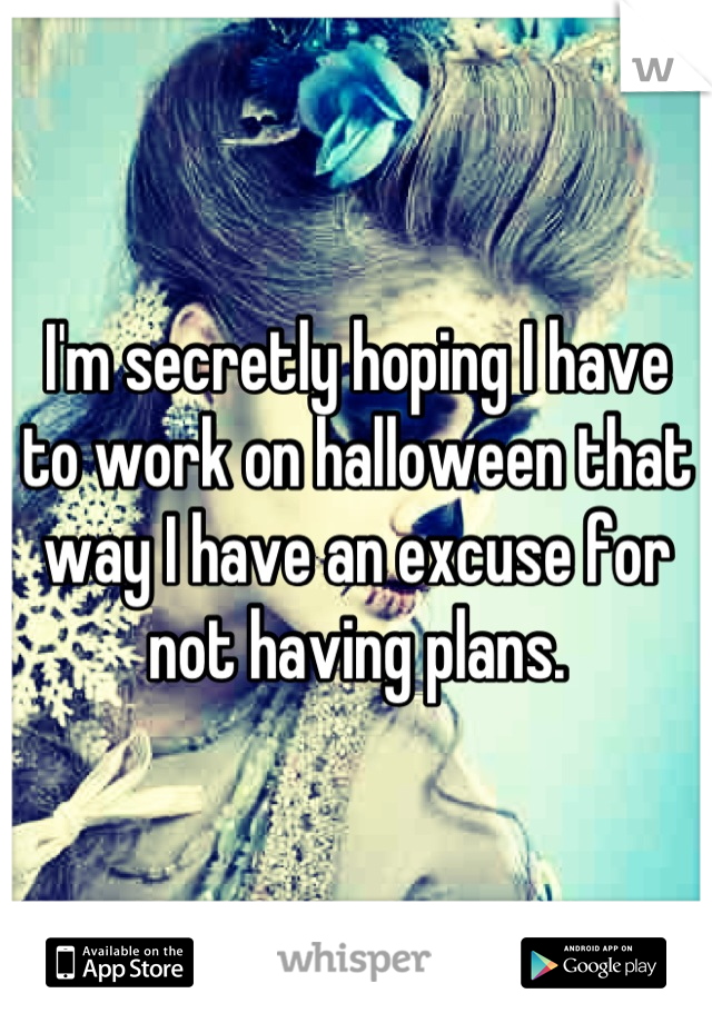 I'm secretly hoping I have to work on halloween that way I have an excuse for not having plans.