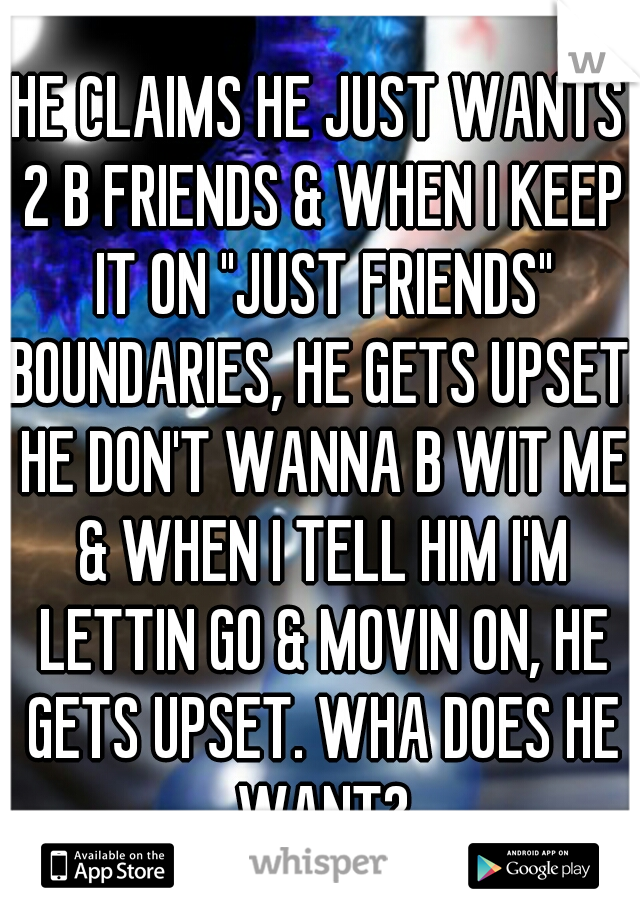 HE CLAIMS HE JUST WANTS 2 B FRIENDS & WHEN I KEEP IT ON "JUST FRIENDS" BOUNDARIES, HE GETS UPSET. HE DON'T WANNA B WIT ME & WHEN I TELL HIM I'M LETTIN GO & MOVIN ON, HE GETS UPSET. WHA DOES HE WANT?