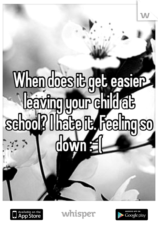 When does it get easier leaving your child at school? I hate it. Feeling so down :-(