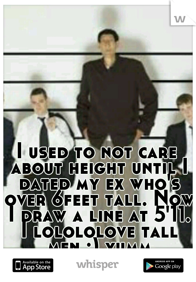 I used to not care about height until I dated my ex who's over 6feet tall. Now I draw a line at 5'11. I lolololove tall men :) yumm