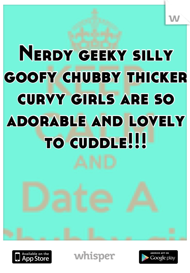 Nerdy geeky silly goofy chubby thicker curvy girls are so adorable and lovely to cuddle!!!