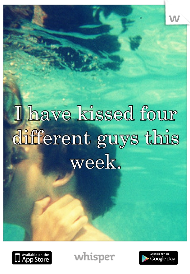 I have kissed four different guys this week.