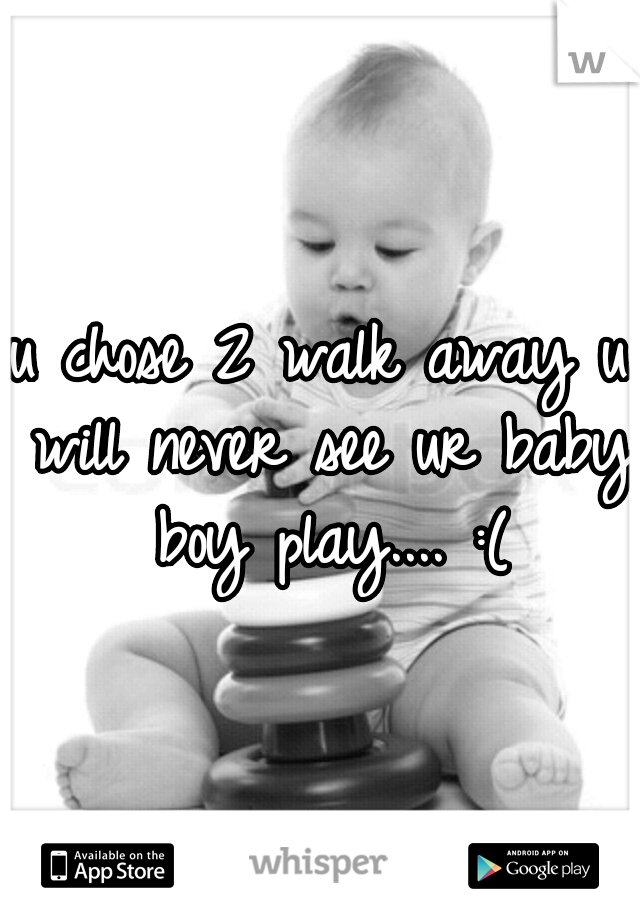 u chose 2 walk away u will never see ur baby boy play.... :(