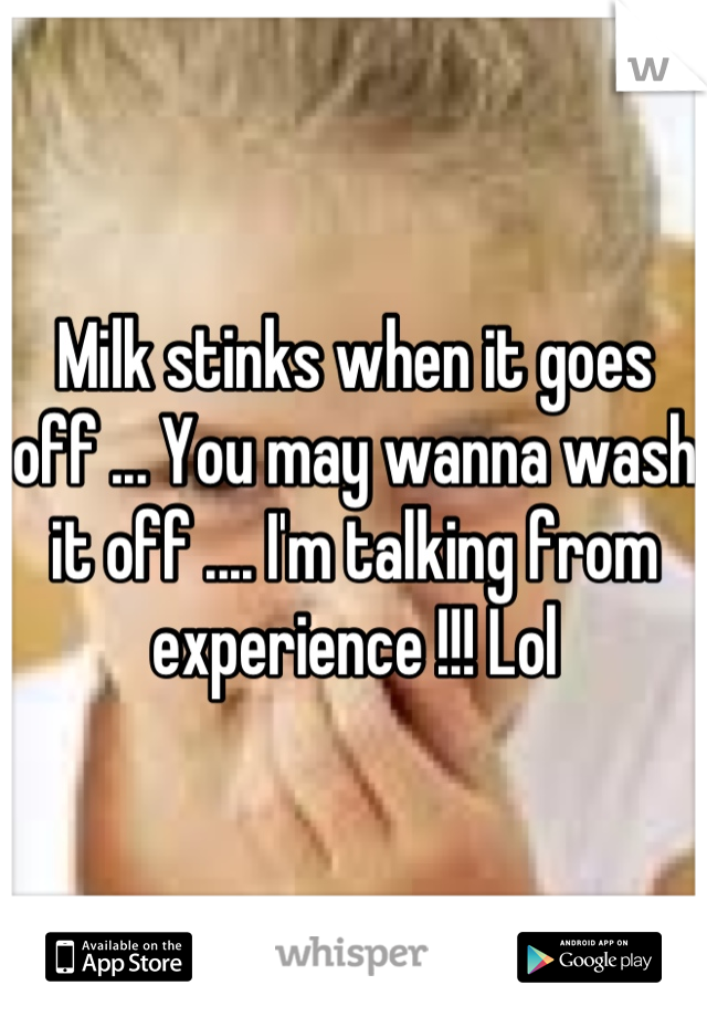 Milk stinks when it goes off ... You may wanna wash it off .... I'm talking from experience !!! Lol