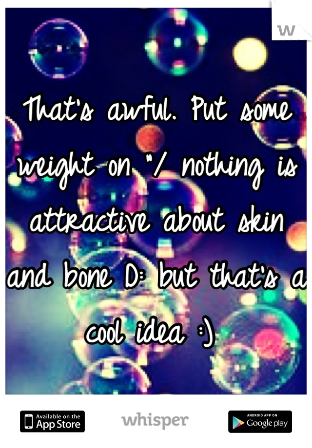 That's awful. Put some weight on "/ nothing is attractive about skin and bone D: but that's a cool idea :) 