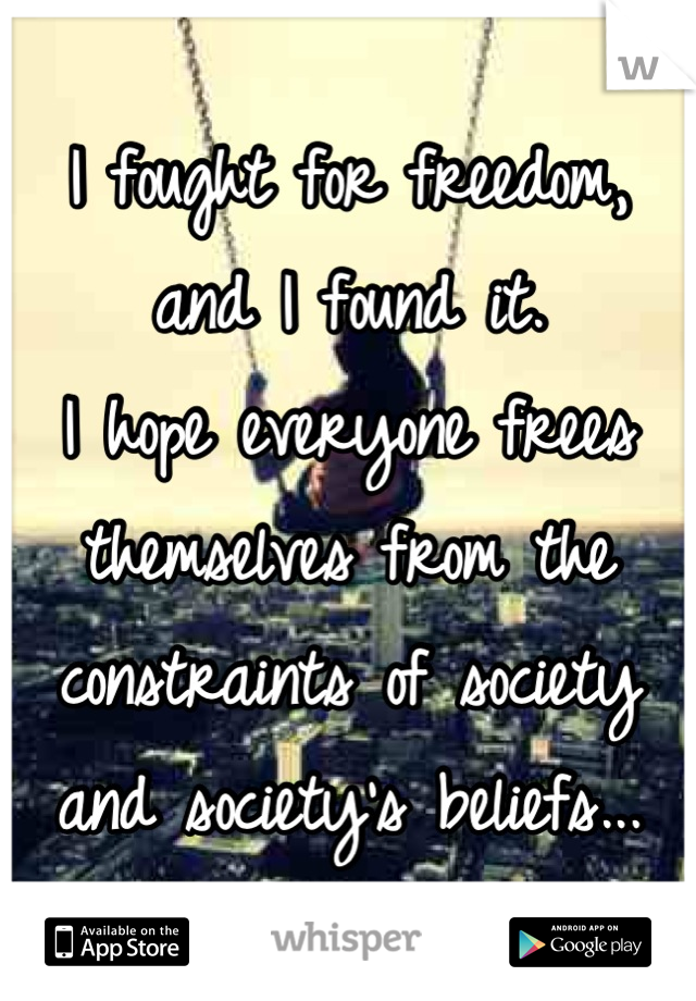 I fought for freedom,
and I found it. 
I hope everyone frees themselves from the constraints of society and society's beliefs...