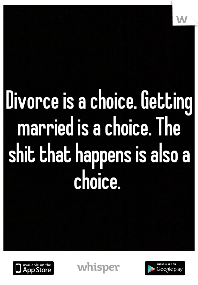 Divorce is a choice. Getting married is a choice. The shit that happens is also a choice. 