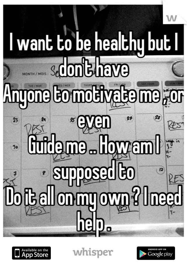 I want to be healthy but I don't have
Anyone to motivate me , or even
Guide me .. How am I supposed to
Do it all on my own ? I need help .
