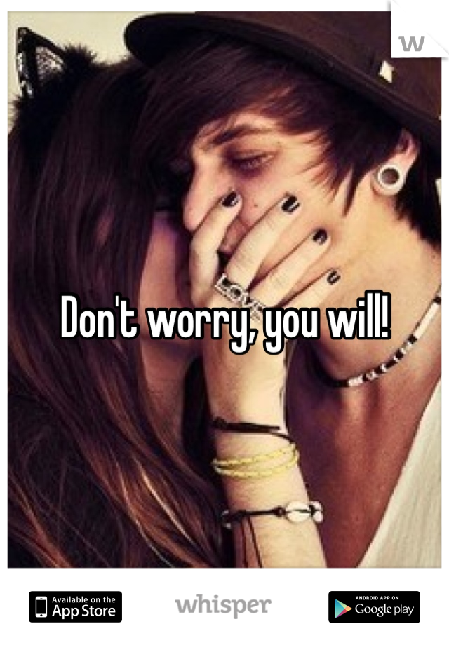 Don't worry, you will!