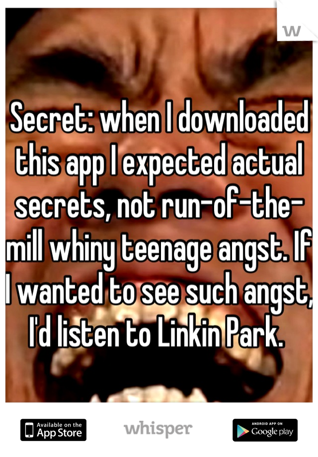 Secret: when I downloaded this app I expected actual secrets, not run-of-the-mill whiny teenage angst. If I wanted to see such angst, I'd listen to Linkin Park. 