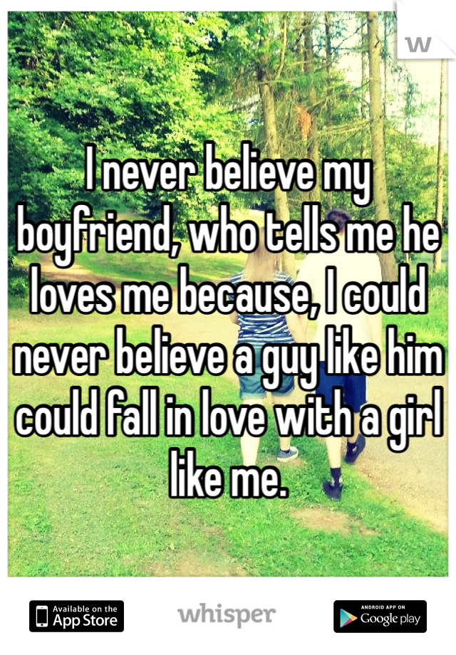 I never believe my boyfriend, who tells me he loves me because, I could never believe a guy like him could fall in love with a girl like me. 