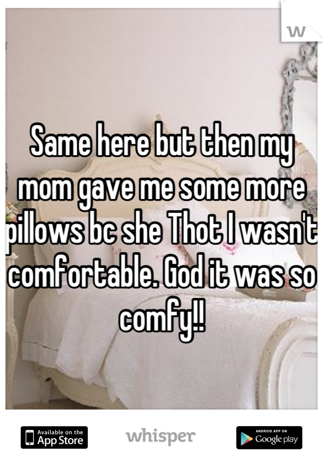 Same here but then my mom gave me some more pillows bc she Thot I wasn't comfortable. God it was so comfy!!