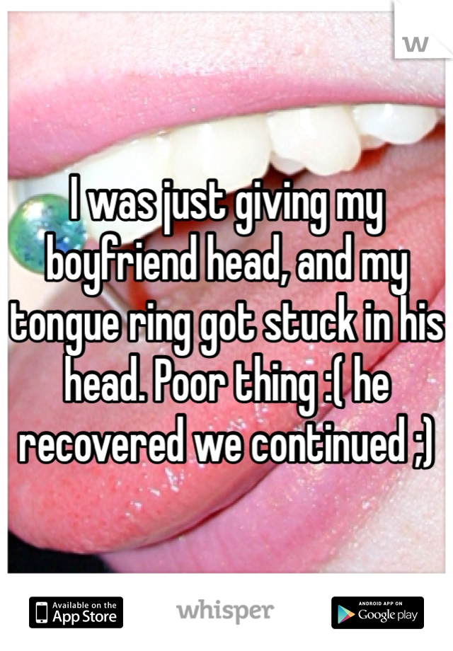 I was just giving my boyfriend head, and my tongue ring got stuck in his head. Poor thing :( he recovered we continued ;)