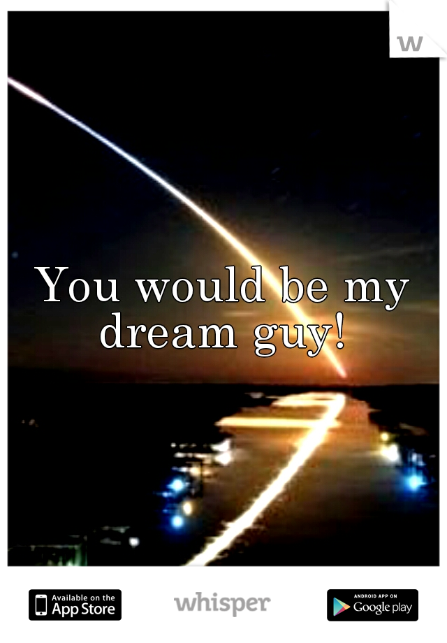 You would be my dream guy! 