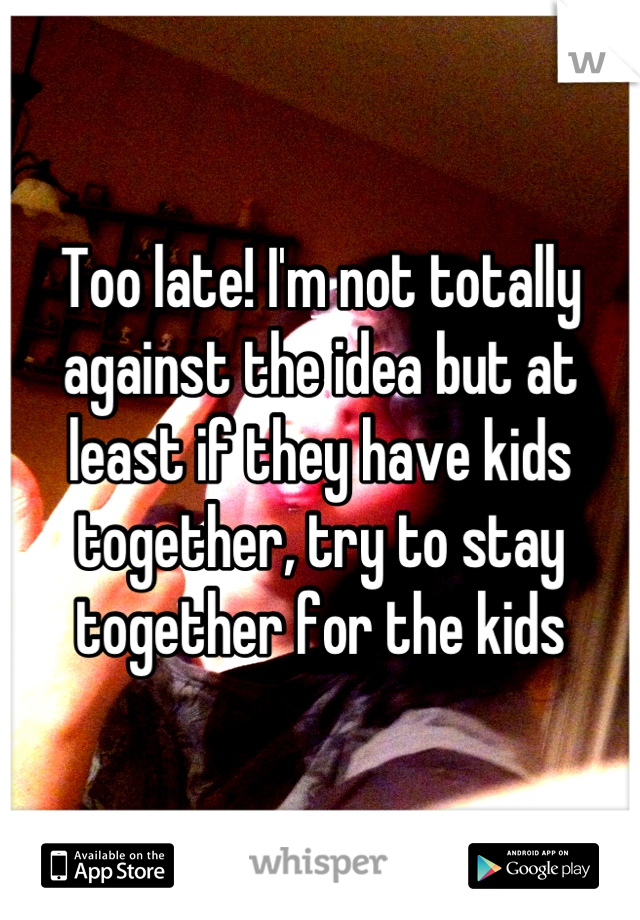 Too late! I'm not totally against the idea but at least if they have kids together, try to stay together for the kids