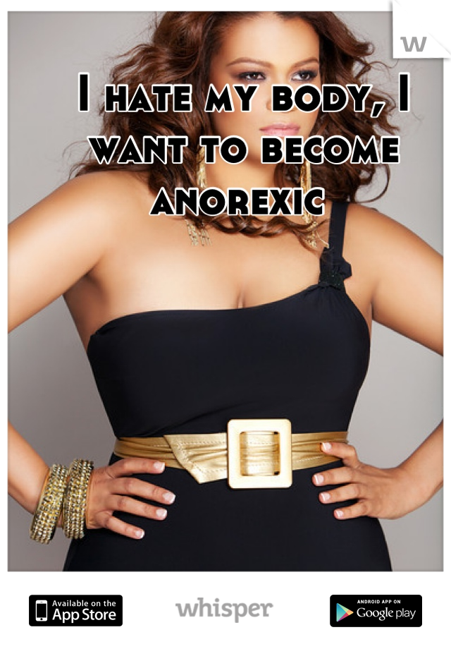 I hate my body, I want to become anorexic 