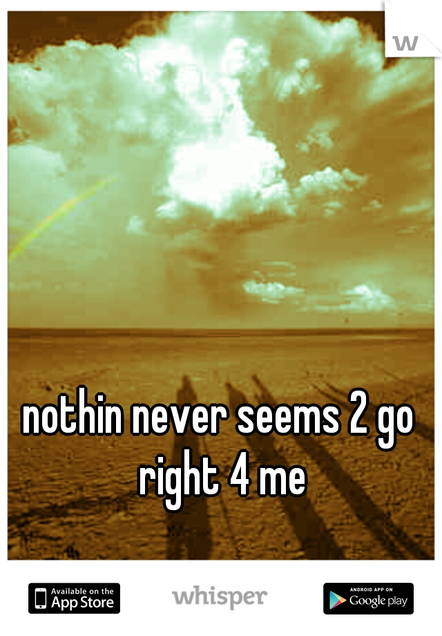 nothin never seems 2 go right 4 me