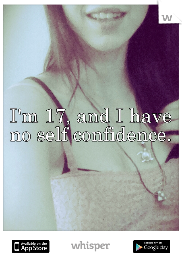 I'm 17, and I have no self confidence. 