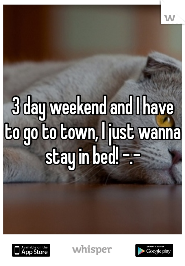 3 day weekend and I have to go to town, I just wanna stay in bed! -.- 