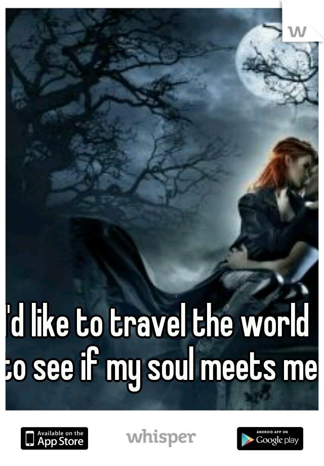 I'd like to travel the world to see if my soul meets me