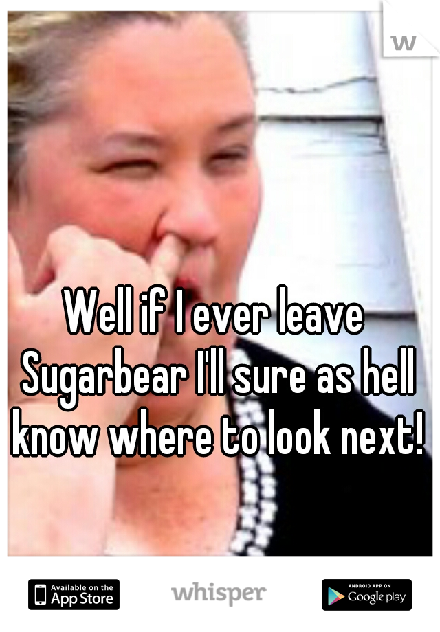 Well if I ever leave Sugarbear I'll sure as hell know where to look next!