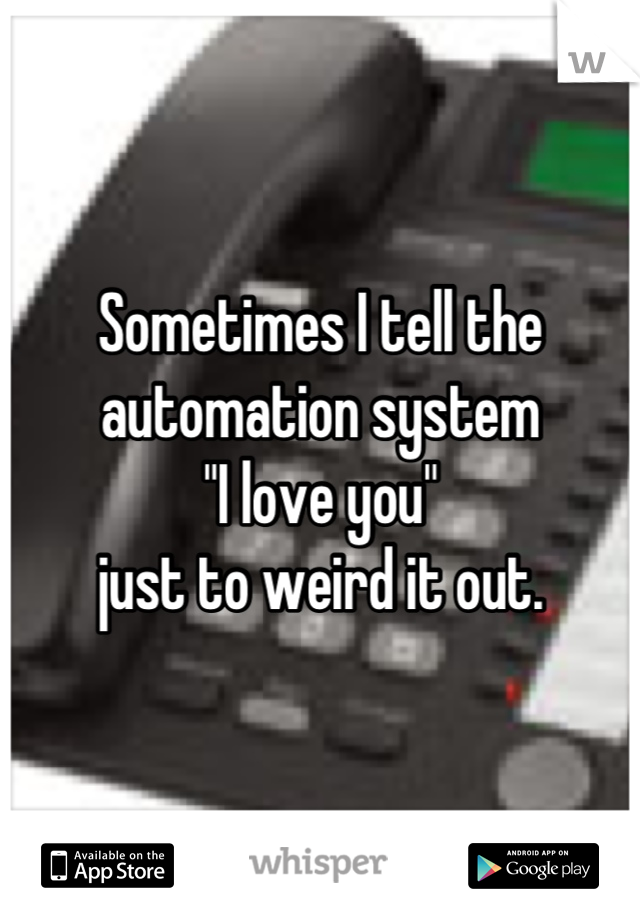 Sometimes I tell the automation system
"I love you"
just to weird it out.