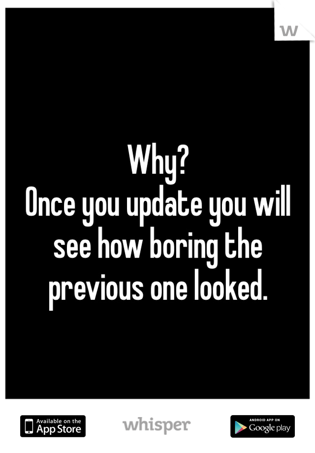 Why?
Once you update you will see how boring the previous one looked.