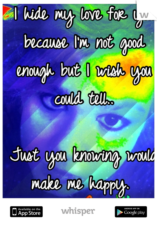 I hide my love for you because I'm not good enough but I wish you could tell.. 

Just you knowing would make me happy. 