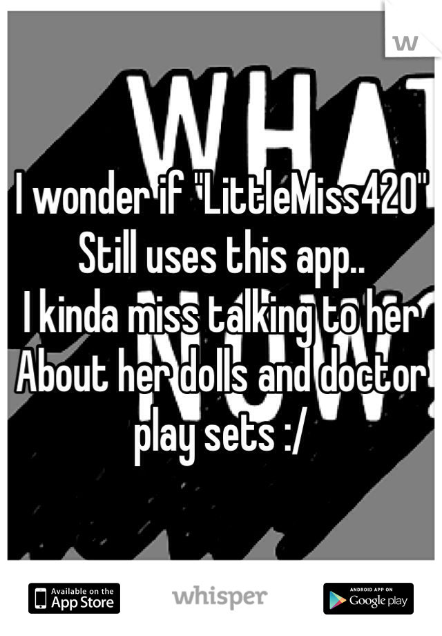 I wonder if "LittleMiss420"
Still uses this app..
I kinda miss talking to her
About her dolls and doctor play sets :/