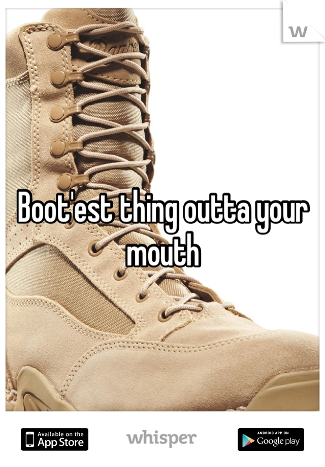 Boot'est thing outta your mouth