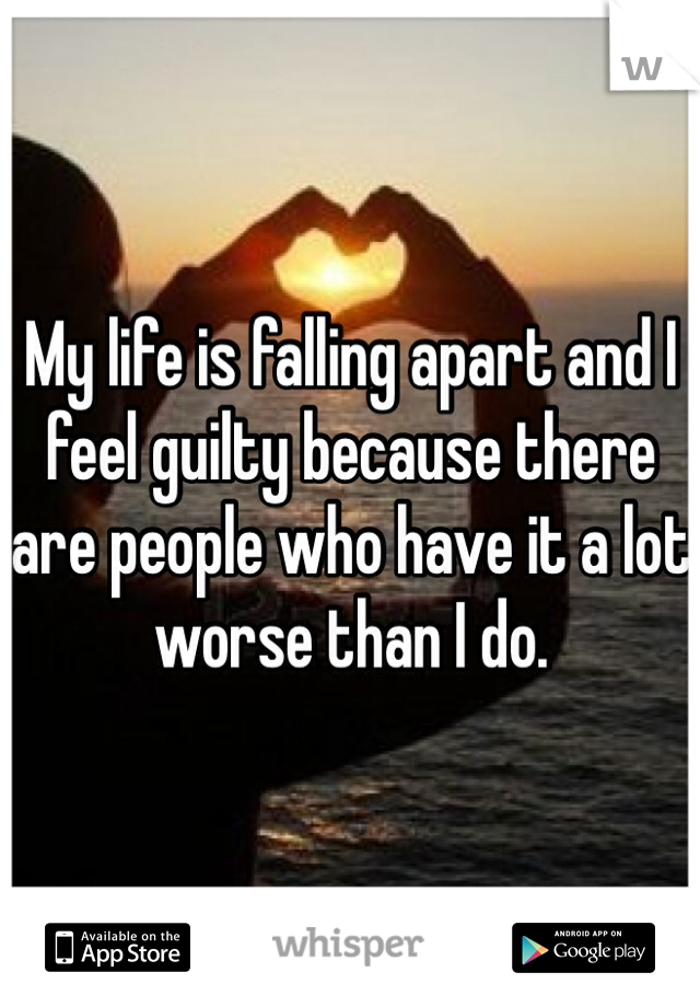 My life is falling apart and I feel guilty because there are people who have it a lot worse than I do. 